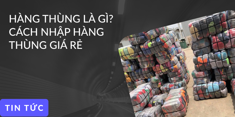 Hàng thùng là hàng gì? Cách nhập hàng thùng giá rẻ tận gốc