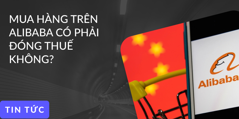 Mua hàng trên Alibaba có phải đóng thuế không? Quy định & cách tính thuế mới nhất